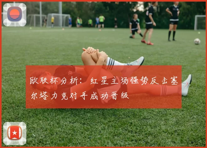 欧联杯分析：红星主场强势反击塞尔塔力克对手成功晋级