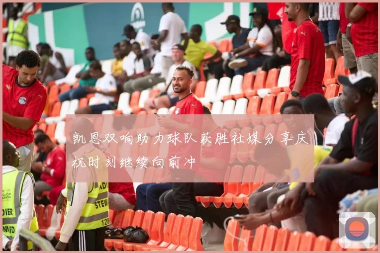 凯恩双响助力球队获胜社媒分享庆祝时刻继续向前冲