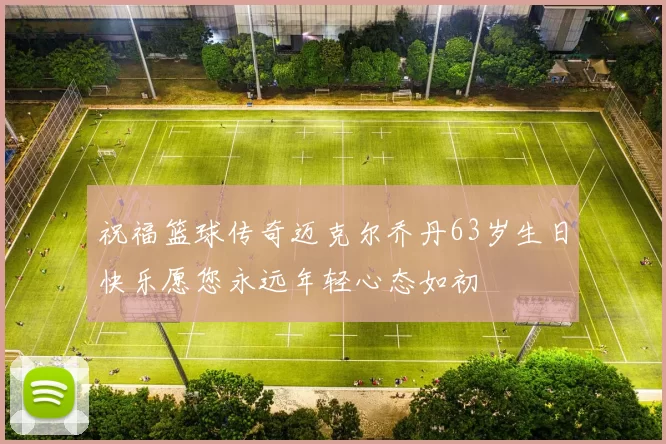 祝福篮球传奇迈克尔乔丹63岁生日快乐愿您永远年轻心态如初